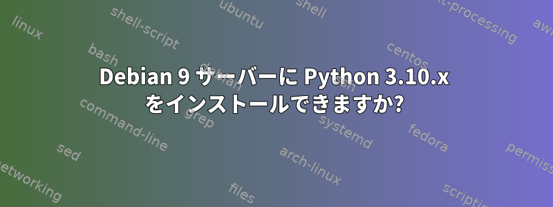 Debian 9 サーバーに Python 3.10.x をインストールできますか?