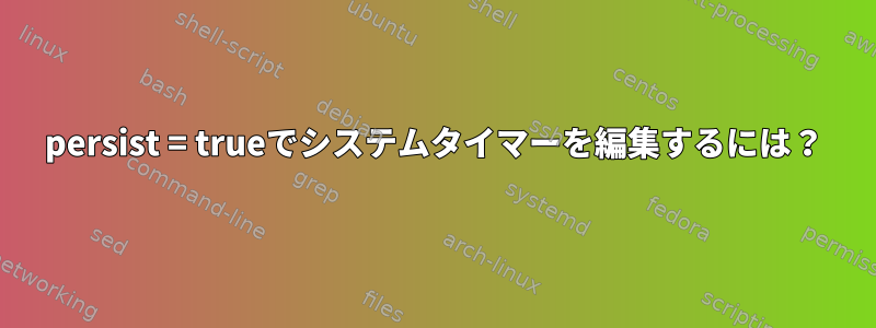 persist = trueでシステムタイマーを編集するには？