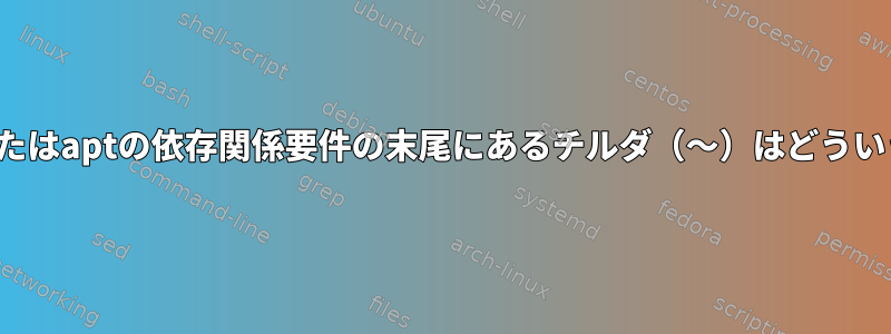 debファイルまたはaptの依存関係要件の末尾にあるチルダ（〜）はどういう意味ですか？