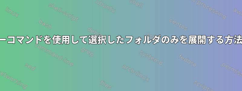 ツリーコマンドを使用して選択したフォルダのみを展開する方法は？