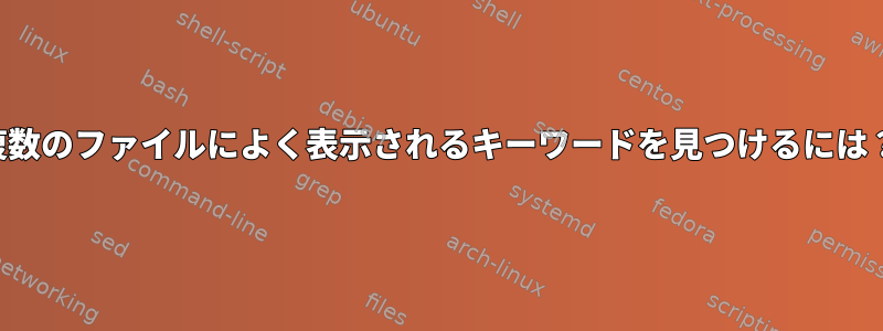 複数のファイルによく表示されるキーワードを見つけるには？