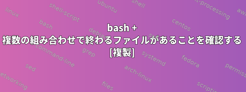 bash + 複数の組み合わせで終わるファイルがあることを確認する [複製]