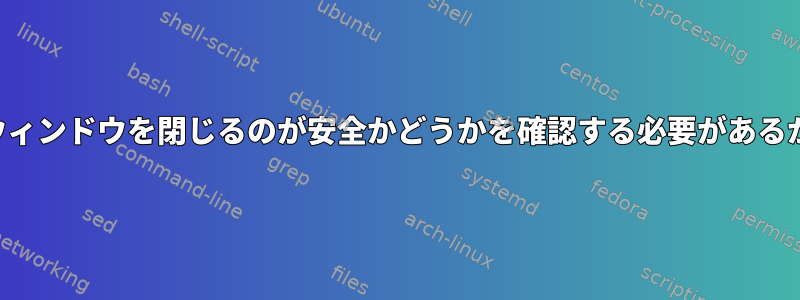 端末エミュレータは、ウィンドウを閉じるのが安全かどうかを確認する必要があるかどうかを判断します。