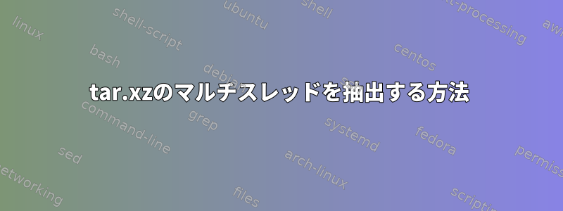 tar.xzのマルチスレッドを抽出する方法