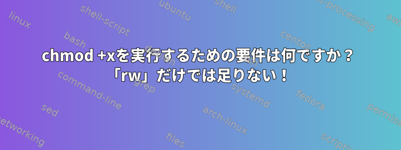 chmod +xを実行するための要件は何ですか？ 「rw」だけでは足りない！