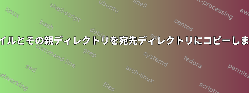 ファイルとその親ディレクトリを宛先ディレクトリにコピーします。