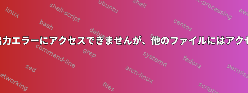 ファイルの入出力エラーにアクセスできませんが、他のファイルにはアクセスできます。