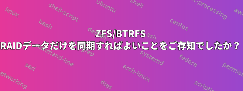 ZFS/BTRFS RAIDデータだけを同期すればよいことをご存知でしたか？