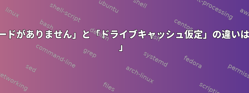 「キャッシュされたページモードがありません」と「ドライブキャッシュ仮定」の違いは何ですか？書いてください。 」