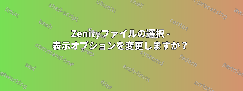 Zenityファイルの選択 - 表示オプションを変更しますか？