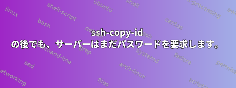 ssh-copy-id の後でも、サーバーはまだパスワードを要求します。