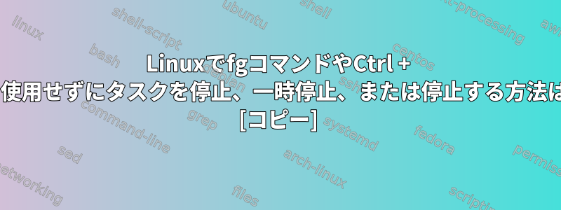 LinuxでfgコマンドやCtrl + Zを使用せずにタスクを停止、一時停止、または停止する方法は？ [コピー]