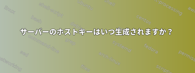 サーバーのホストキーはいつ生成されますか？