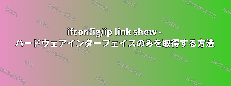 ifconfig/ip link show - ハードウェアインターフェイスのみを取得する方法