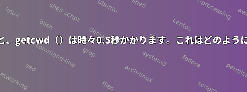 straceによると、getcwd（）は時々0.5秒かかります。これはどのように可能ですか？