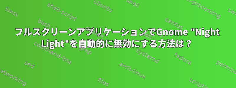 フルスクリーンアプリケーションでGnome "Night Light"を自動的に無効にする方法は？