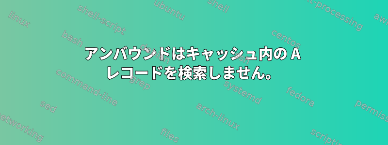 アンバウンドはキャッシュ内の A レコードを検索しません。