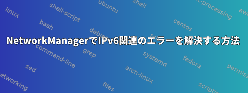 NetworkManagerでIPv6関連のエラーを解決する方法