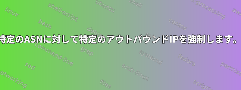 特定のASNに対して特定のアウトバウンドIPを強制します。