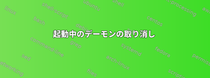 起動中のデーモンの取り消し