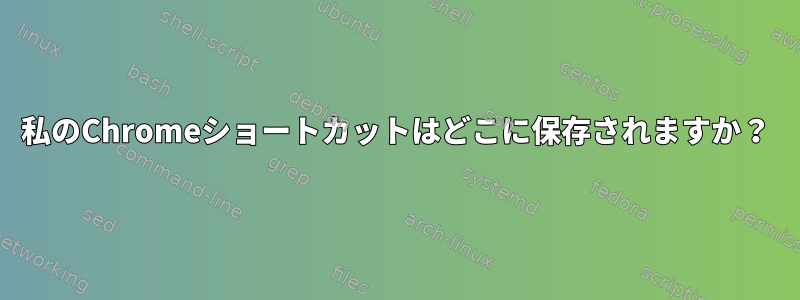 私のChromeショートカットはどこに保存されますか？