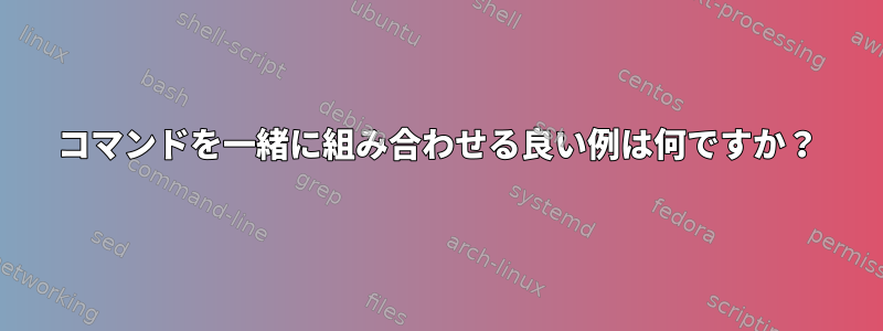 コマンドを一緒に組み合わせる良い例は何ですか？