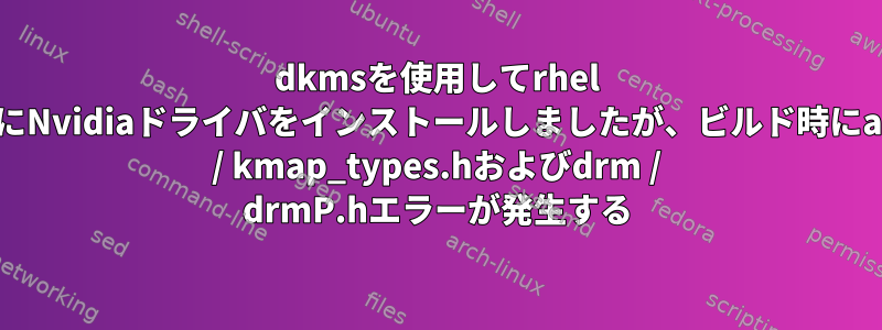 dkmsを使用してrhel 8.6にNvidiaドライバをインストールしましたが、ビルド時にasm / kmap_types.hおよびdrm / drmP.hエラーが発生する