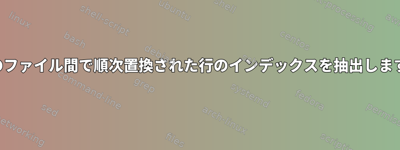 2つのファイル間で順次置換された行のインデックスを抽出します。