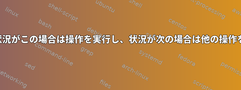 スクリプトは、状況がこの場合は操作を実行し、状況が次の場合は他の操作を実行しません。