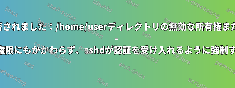 「認証が拒否されました：/home/userディレクトリの無効な所有権またはモード」 - 「無効な」権限にもかかわらず、sshdが認証を受け入れるように強制する方法は？