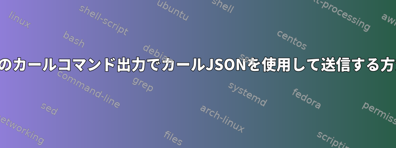 別のカールコマンド出力でカールJSONを使用して送信する方法