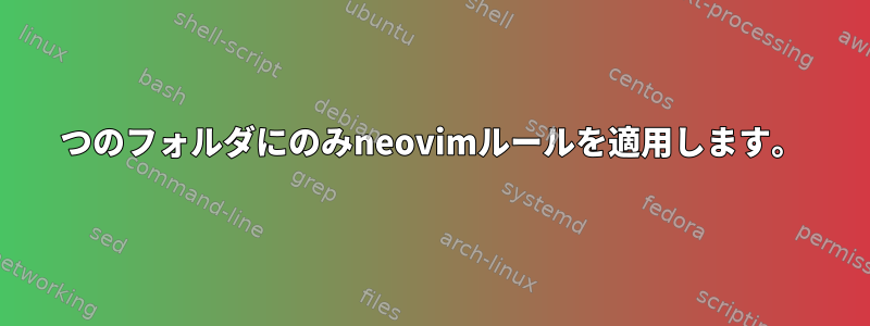 1つのフォルダにのみneovimルールを適用します。