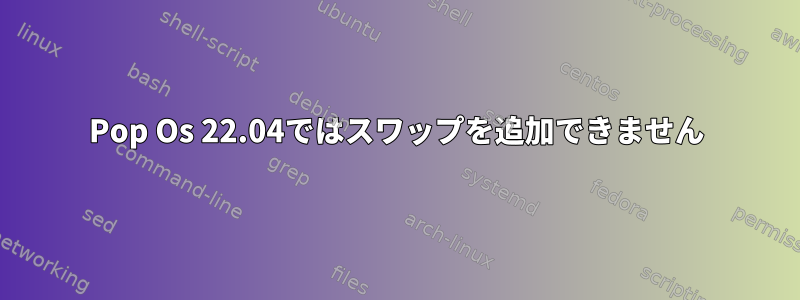 Pop Os 22.04ではスワップを追加できません