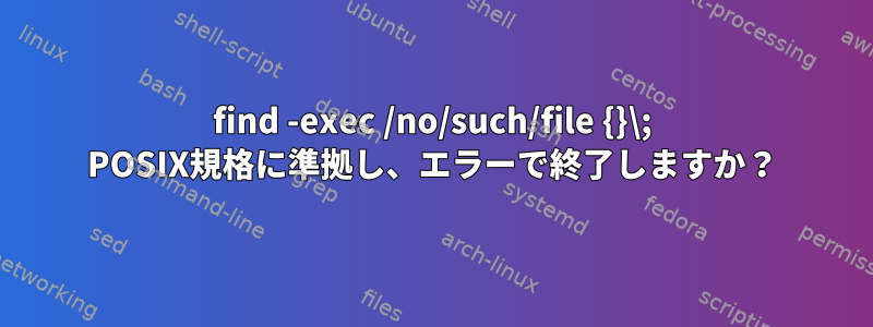 find -exec /no/such/file {}\; POSIX規格に準拠し、エラーで終了しますか？