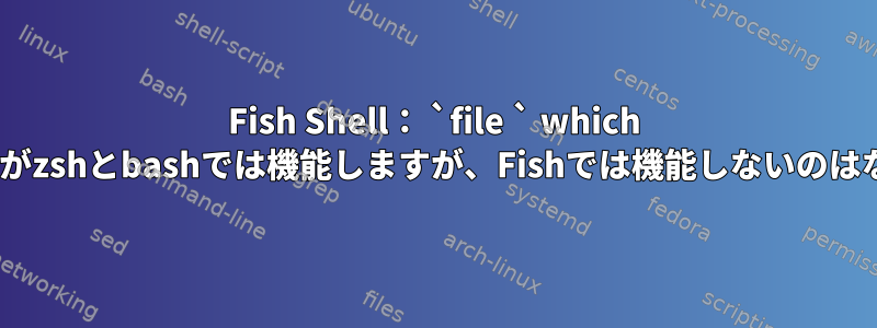 Fish Shell： `file ` which command`がzshとbashでは機能しますが、Fishでは機能しないのはなぜですか？