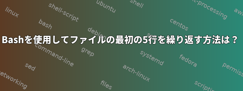 Bashを使用してファイルの最初の5行を繰り返す方法は？