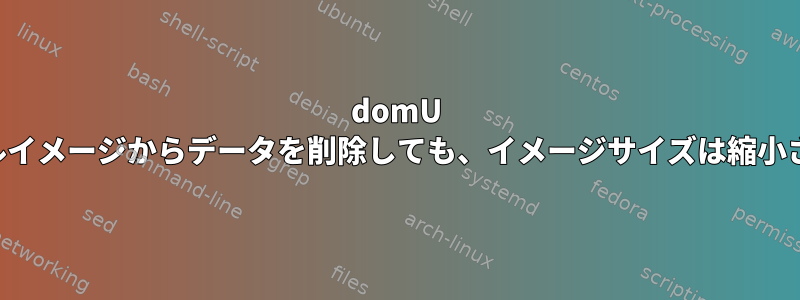 domU インストールイメージからデータを削除しても、イメージサイズは縮小されません。