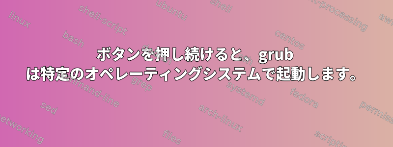 ボタンを押し続けると、grub は特定のオペレーティングシステムで起動します。