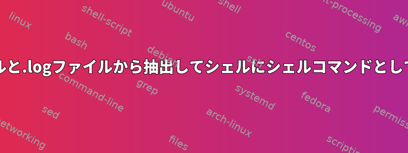 grepファイルと.logファイルから抽出してシェルにシェルコマンドとして貼り付ける