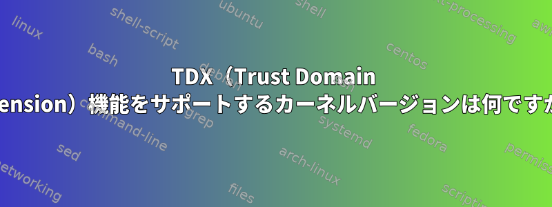 TDX（Trust Domain Extension）機能をサポートするカーネルバージョンは何ですか？