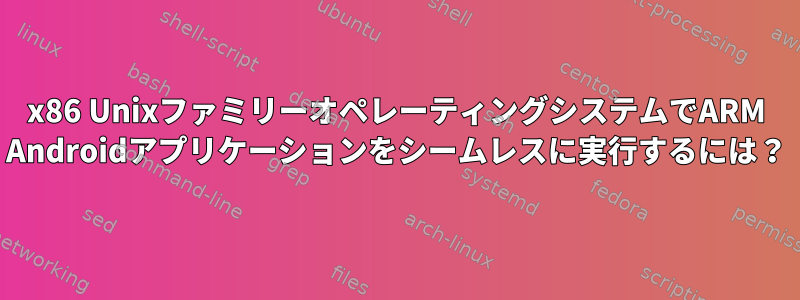 x86 UnixファミリーオペレーティングシステムでARM Androidアプリケーションをシームレスに実行するには？