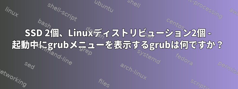 SSD 2個、Linuxディストリビューション2個 - 起動中にgrubメニューを表示するgrubは何ですか？