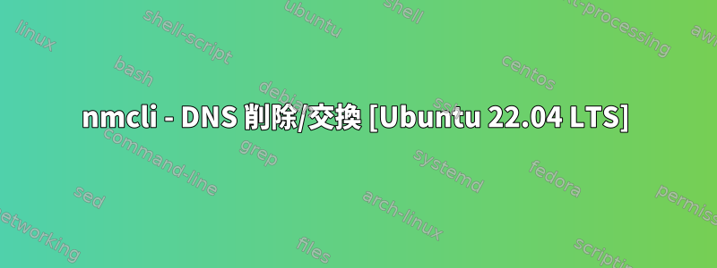 nmcli - DNS 削除/交換 [Ubuntu 22.04 LTS]