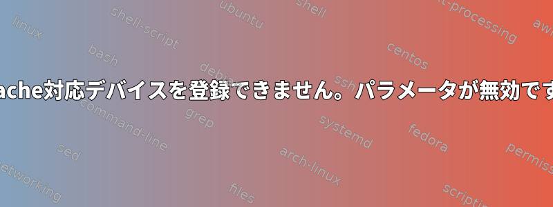 BCache対応デバイスを登録できません。パラメータが無効です。