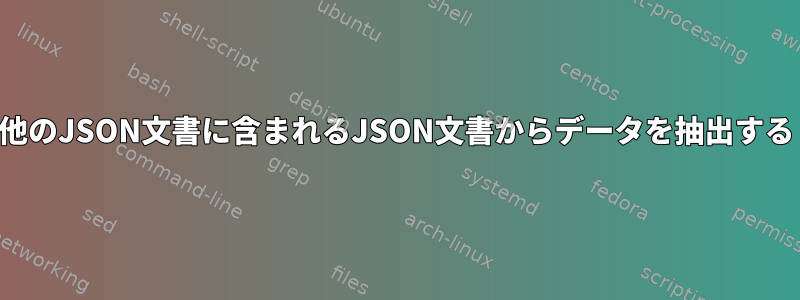 他のJSON文書に含まれるJSON文書からデータを抽出する