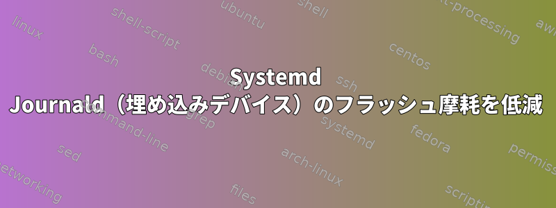 Systemd Journald（埋め込みデバイス）のフラッシュ摩耗を低減