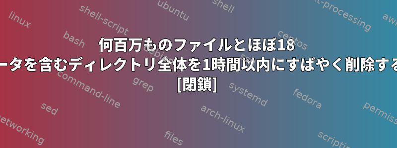 何百万ものファイルとほぼ18 TBのデータを含むディレクトリ全体を1時間以内にすばやく削除するには？ [閉鎖]