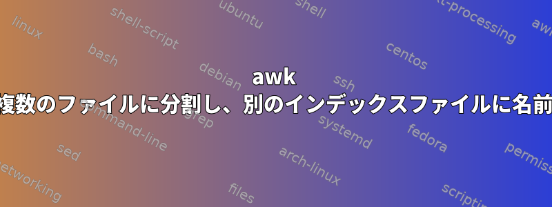 awk はファイルを複数のファイルに分割し、別のインデックスファイルに名前を付けます。