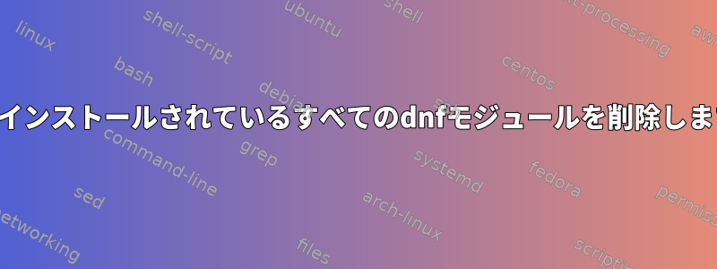 現在インストールされているすべてのdnfモジュールを削除します。