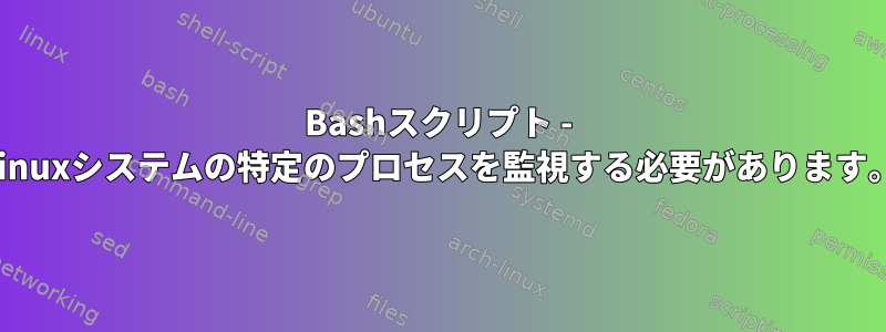 Bashスクリプト - Linuxシステムの特定のプロセスを監視する必要があります。